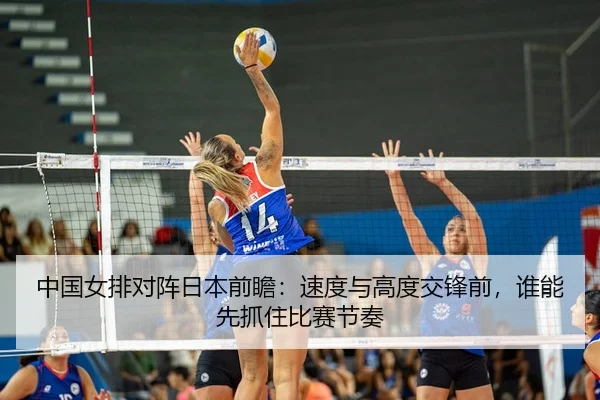 中国女排对阵日本前瞻：速度与高度交锋前，谁能先抓住比赛节奏